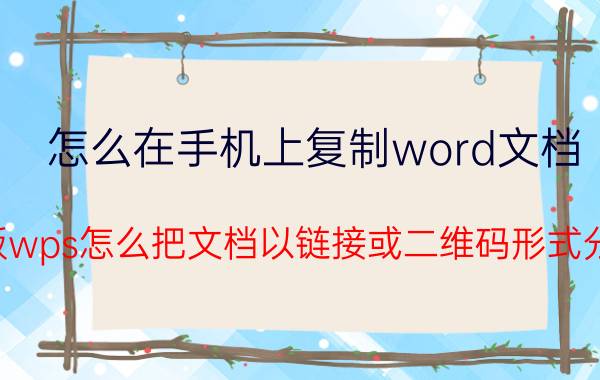 怎么在手机上复制word文档 手机版wps怎么把文档以链接或二维码形式分享啊？